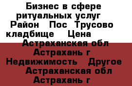 Бизнес в сфере ритуальных услуг  › Район ­ Пос. Трусово, кладбище  › Цена ­ 700 000 - Астраханская обл., Астрахань г. Недвижимость » Другое   . Астраханская обл.,Астрахань г.